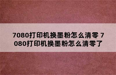 7080打印机换墨粉怎么清零 7080打印机换墨粉怎么清零了